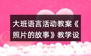 大班語(yǔ)言活動(dòng)教案《照片的故事》教學(xué)設(shè)計(jì)與反思