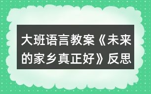 大班語(yǔ)言教案《未來的家鄉(xiāng)真正好》反思