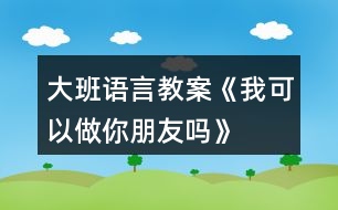 大班語(yǔ)言教案《我可以做你朋友嗎》