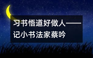 習(xí)書(shū)悟道好做人――記小書(shū)法家蔡吟