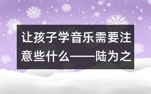 讓孩子學(xué)音樂需要注意些什么――陸為之回答