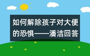 如何解除孩子對(duì)大便的恐懼――潘潔回答