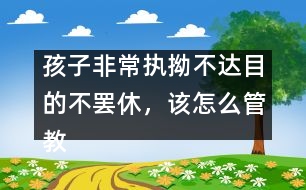 孩子非常執(zhí)拗不達(dá)目的不罷休，該怎么管教