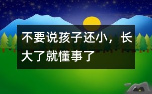 不要說(shuō)孩子還小，長(zhǎng)大了就懂事了