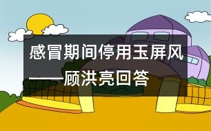 感冒期間停用玉屏風――顧洪亮回答