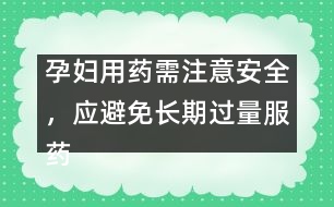 孕婦用藥需注意安全，應(yīng)避免長期過量服藥