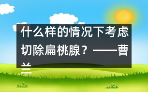 什么樣的情況下考慮切除扁桃腺？――曹蘭芳回答