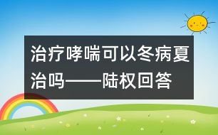 治療哮喘可以冬病夏治嗎――陸權(quán)回答