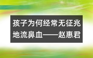 孩子為何經(jīng)常無征兆地流鼻血――趙惠君回答