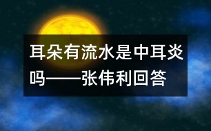 耳朵有流水是中耳炎嗎――張偉利回答