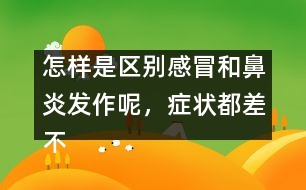 怎樣是區(qū)別感冒和鼻炎發(fā)作呢，癥狀都差不多