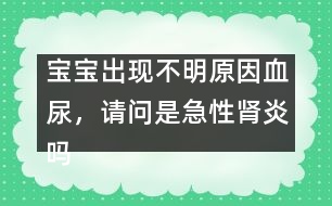 寶寶出現(xiàn)不明原因血尿，請(qǐng)問(wèn)是急性腎炎嗎