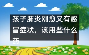 孩子肺炎剛愈又有感冒癥狀，該用些什么藥