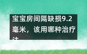 寶寶房間隔缺損9.2毫米，該用哪種治療法