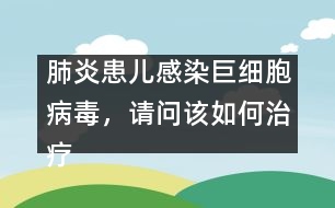 肺炎患兒感染巨細(xì)胞病毒，請問該如何治療