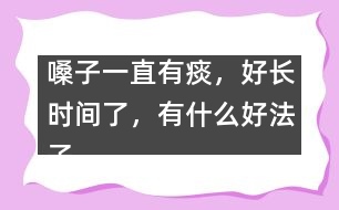 嗓子一直有痰，好長時間了，有什么好法子