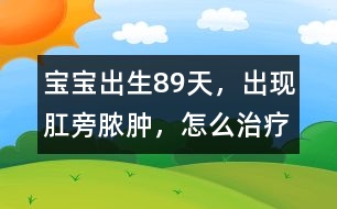 寶寶出生8、9天，出現(xiàn)肛旁膿腫，怎么治療