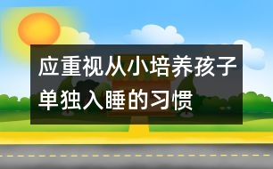 應重視從小培養(yǎng)孩子單獨入睡的習慣