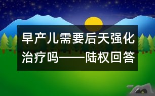 早產(chǎn)兒需要后天強(qiáng)化治療嗎――陸權(quán)回答