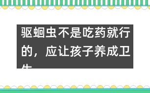 驅(qū)蛔蟲不是吃藥就行的，應(yīng)讓孩子養(yǎng)成衛(wèi)生習(xí)慣――謝曉