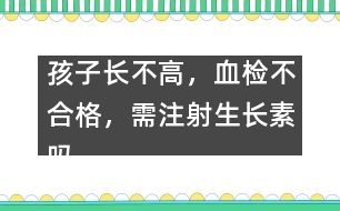 孩子長不高，血檢不合格，需注射生長素嗎