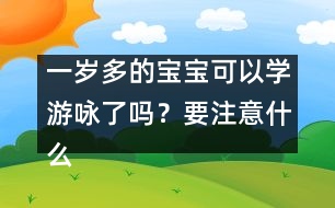 一歲多的寶寶可以學(xué)游詠了嗎？要注意什么