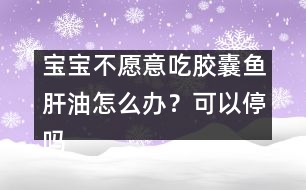 寶寶不愿意吃膠囊魚肝油怎么辦？可以停嗎