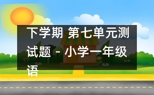 下學(xué)期 第七單元測(cè)試題 - 小學(xué)一年級(jí)語文教案