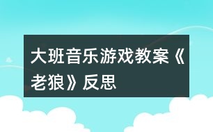 大班音樂游戲教案《老狼》反思