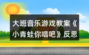 大班音樂游戲教案《小青蛙你唱吧》反思