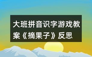 大班拼音識字游戲教案《摘果子》反思