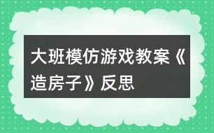 大班模仿游戲教案《造房子》反思