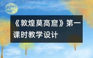 《敦煌莫高窟》第一課時教學(xué)設(shè)計