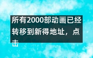 所有2000部動畫已經(jīng)轉(zhuǎn)移到新得地址，點擊進入觀看