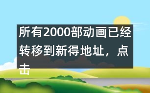 所有2000部動(dòng)畫(huà)已經(jīng)轉(zhuǎn)移到新得地址，點(diǎn)擊進(jìn)入觀看