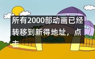 所有2000部動畫已經(jīng)轉(zhuǎn)移到新得地址，點擊進(jìn)入觀看