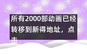 所有2000部動(dòng)畫已經(jīng)轉(zhuǎn)移到新得地址，點(diǎn)擊進(jìn)入觀看