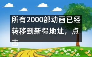 所有2000部動(dòng)畫已經(jīng)轉(zhuǎn)移到新得地址，點(diǎn)擊進(jìn)入觀看