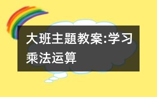 大班主題教案:學(xué)習(xí)乘法運(yùn)算