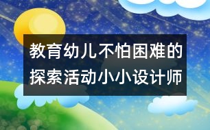 教育幼兒不怕困難的探索活動(dòng)：小小設(shè)計(jì)師