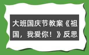 大班國慶節(jié)教案《祖國，我愛你！》反思