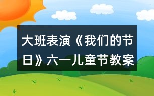 大班表演《我們的節(jié)日》六一兒童節(jié)教案