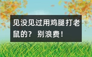 見(jiàn)沒(méi)見(jiàn)過(guò)用雞腿打老鼠的？ 別浪費(fèi)！